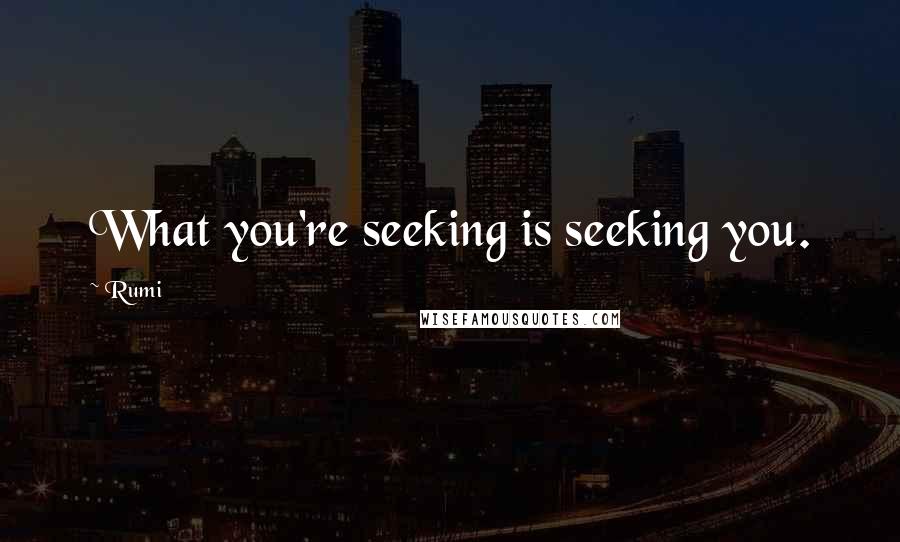 Rumi Quotes: What you're seeking is seeking you.