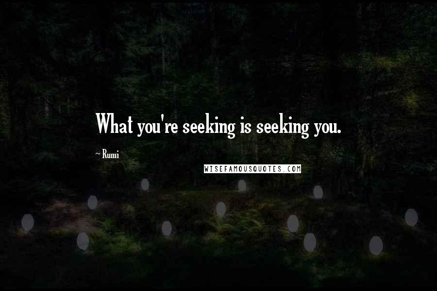 Rumi Quotes: What you're seeking is seeking you.