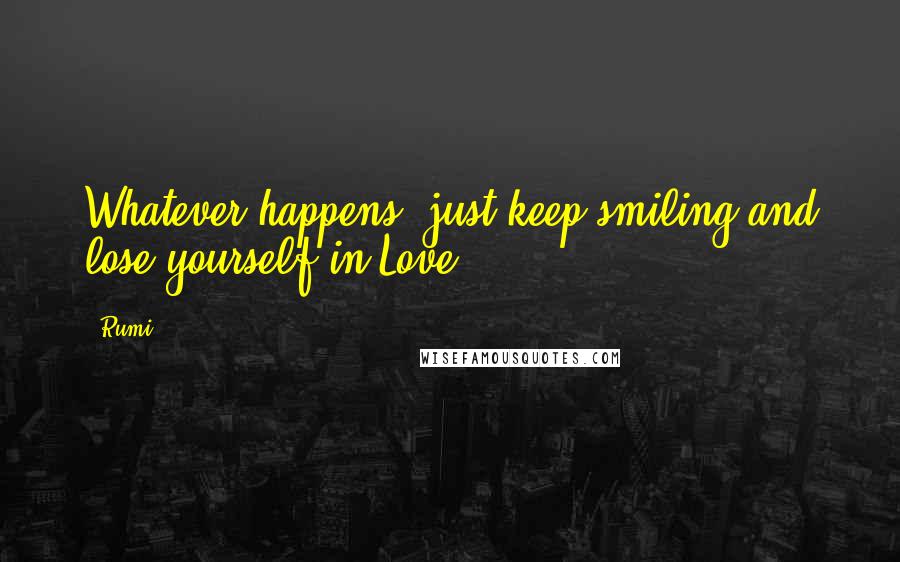 Rumi Quotes: Whatever happens, just keep smiling and lose yourself in Love.