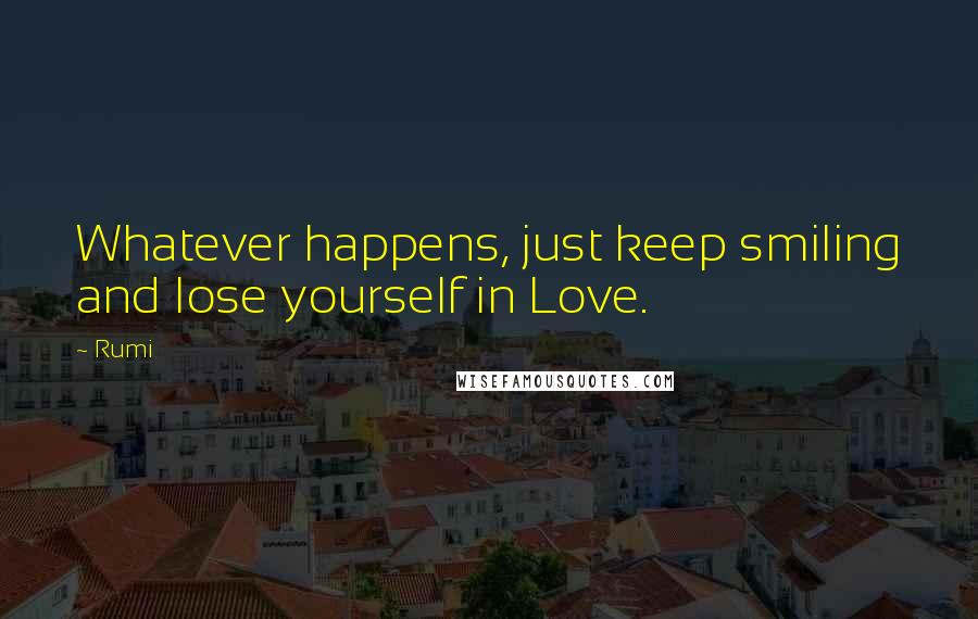 Rumi Quotes: Whatever happens, just keep smiling and lose yourself in Love.