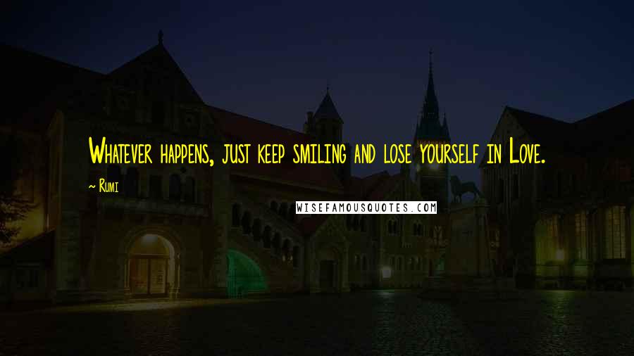 Rumi Quotes: Whatever happens, just keep smiling and lose yourself in Love.