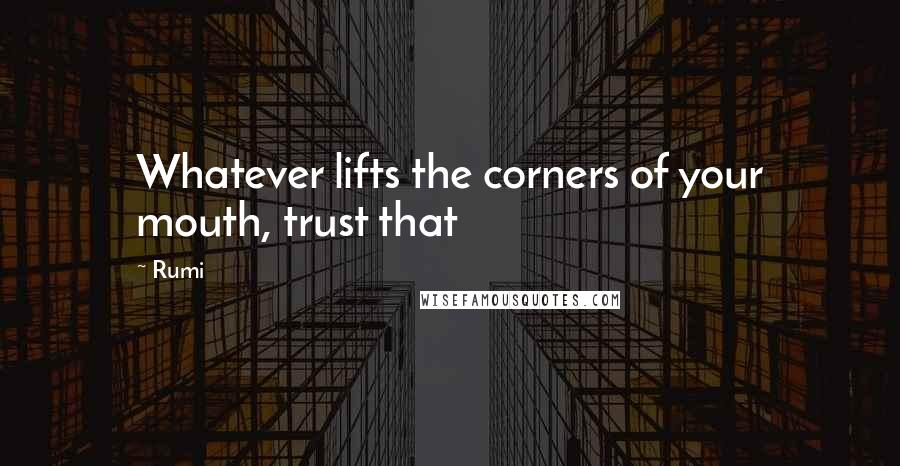 Rumi Quotes: Whatever lifts the corners of your mouth, trust that