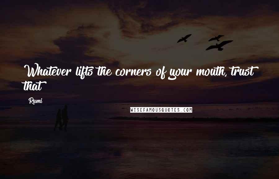 Rumi Quotes: Whatever lifts the corners of your mouth, trust that