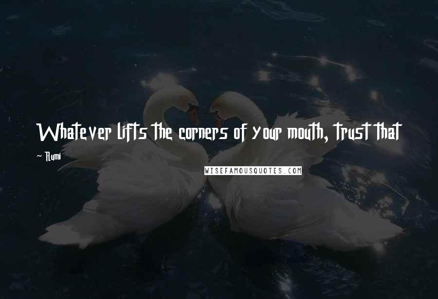 Rumi Quotes: Whatever lifts the corners of your mouth, trust that