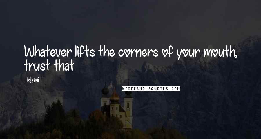 Rumi Quotes: Whatever lifts the corners of your mouth, trust that