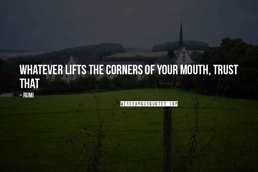 Rumi Quotes: Whatever lifts the corners of your mouth, trust that