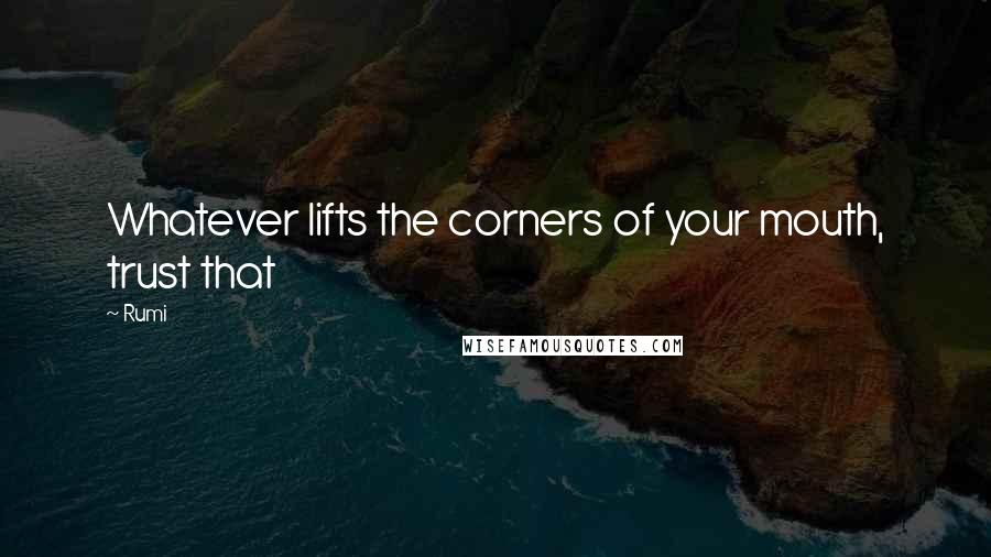 Rumi Quotes: Whatever lifts the corners of your mouth, trust that