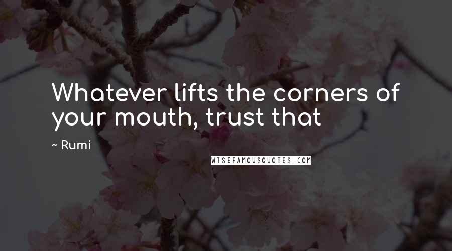 Rumi Quotes: Whatever lifts the corners of your mouth, trust that