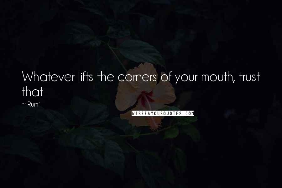 Rumi Quotes: Whatever lifts the corners of your mouth, trust that