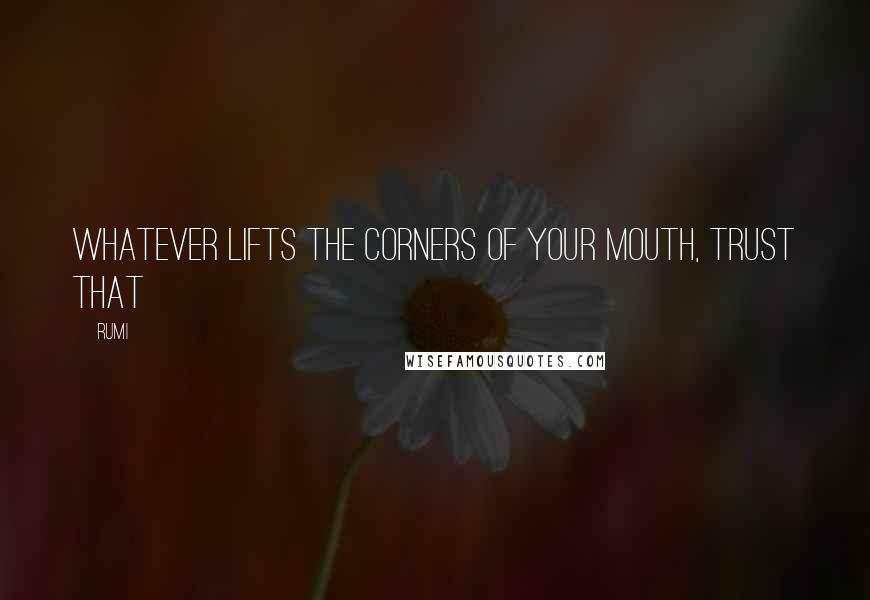 Rumi Quotes: Whatever lifts the corners of your mouth, trust that