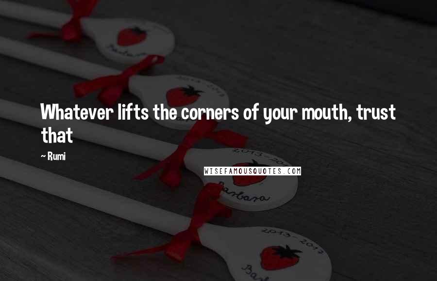 Rumi Quotes: Whatever lifts the corners of your mouth, trust that