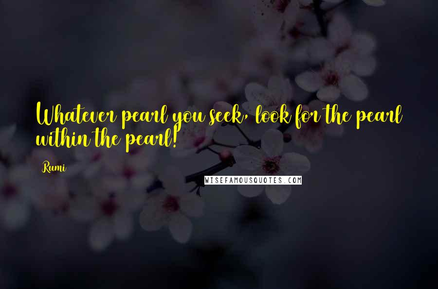 Rumi Quotes: Whatever pearl you seek, look for the pearl within the pearl!