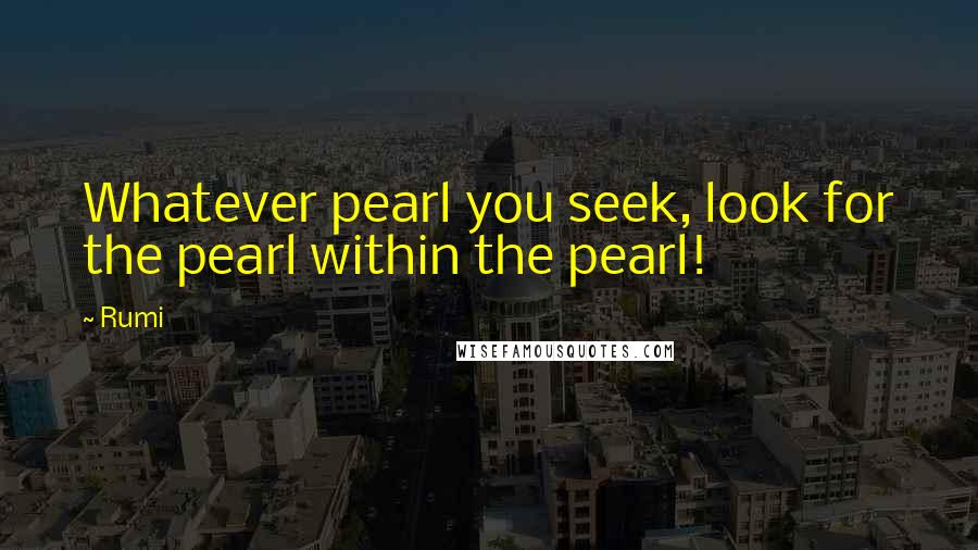 Rumi Quotes: Whatever pearl you seek, look for the pearl within the pearl!
