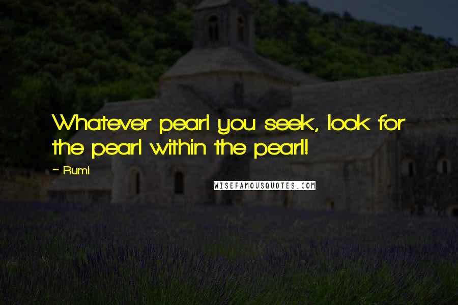 Rumi Quotes: Whatever pearl you seek, look for the pearl within the pearl!