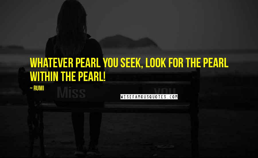 Rumi Quotes: Whatever pearl you seek, look for the pearl within the pearl!