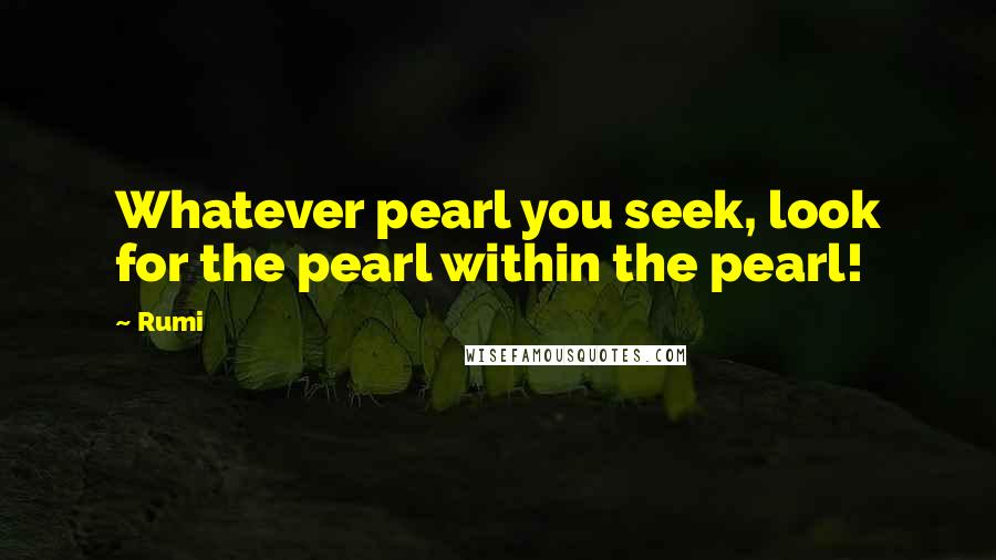Rumi Quotes: Whatever pearl you seek, look for the pearl within the pearl!