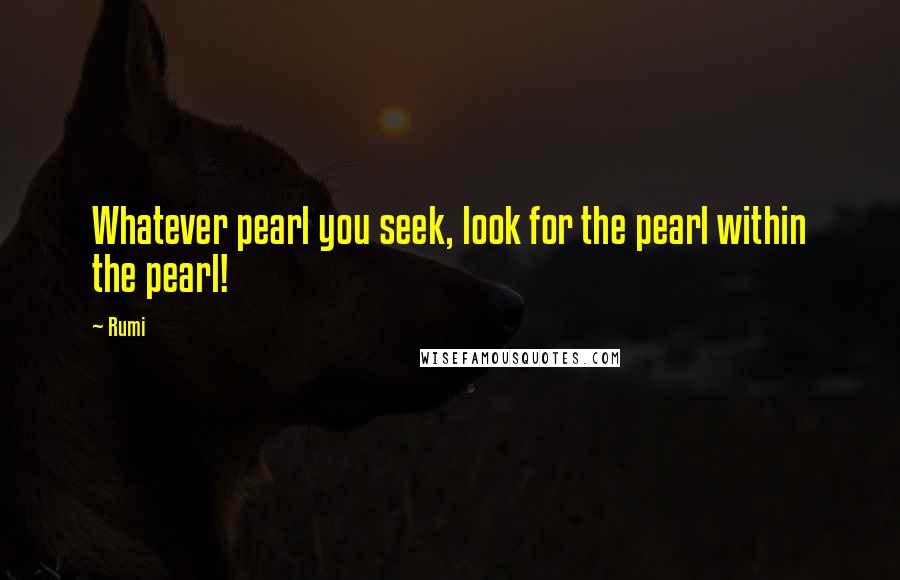 Rumi Quotes: Whatever pearl you seek, look for the pearl within the pearl!