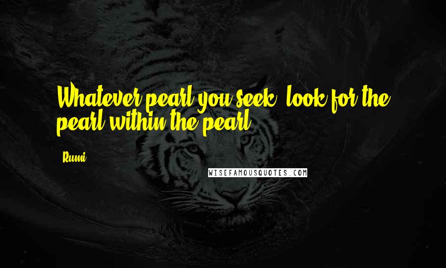 Rumi Quotes: Whatever pearl you seek, look for the pearl within the pearl!