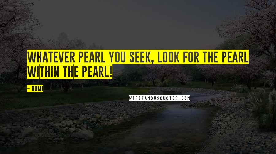 Rumi Quotes: Whatever pearl you seek, look for the pearl within the pearl!