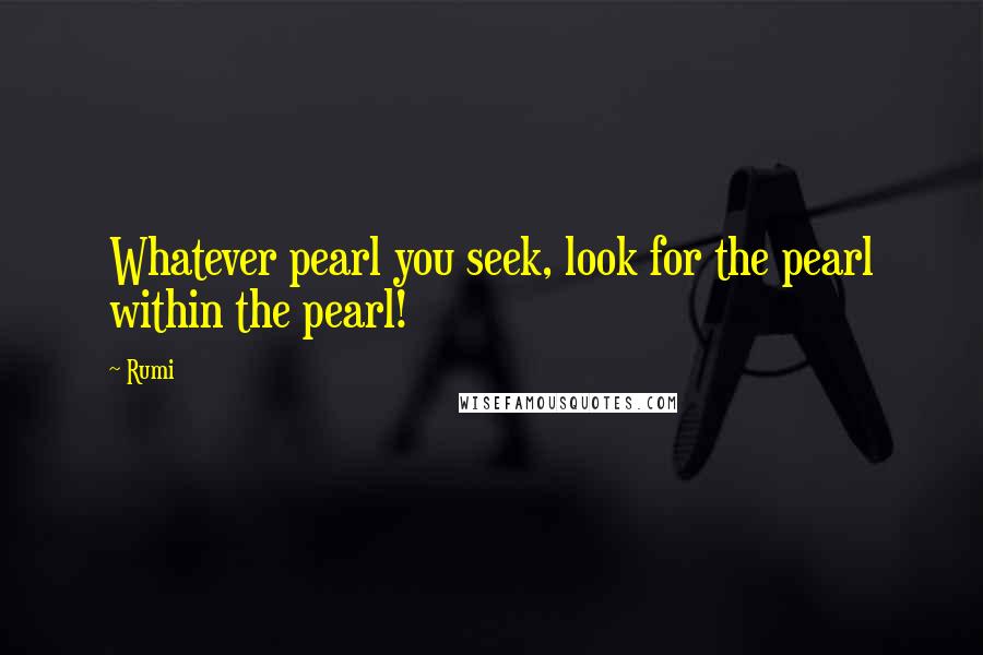 Rumi Quotes: Whatever pearl you seek, look for the pearl within the pearl!