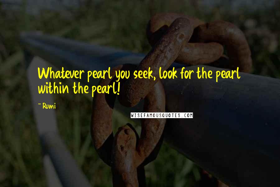 Rumi Quotes: Whatever pearl you seek, look for the pearl within the pearl!