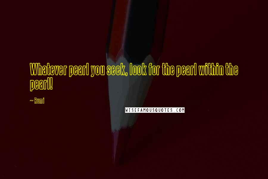 Rumi Quotes: Whatever pearl you seek, look for the pearl within the pearl!