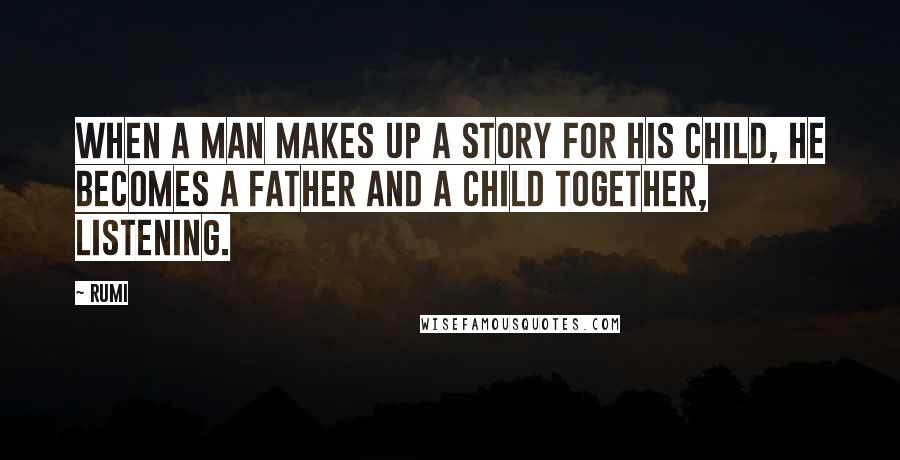 Rumi Quotes: When a man makes up a story for his child, he becomes a father and a child together, listening.