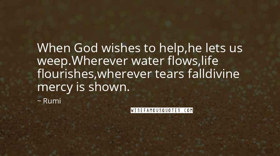 Rumi Quotes: When God wishes to help,he lets us weep.Wherever water flows,life flourishes,wherever tears falldivine mercy is shown.
