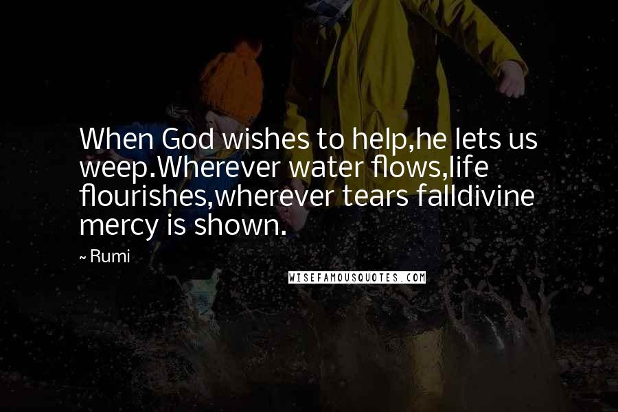 Rumi Quotes: When God wishes to help,he lets us weep.Wherever water flows,life flourishes,wherever tears falldivine mercy is shown.