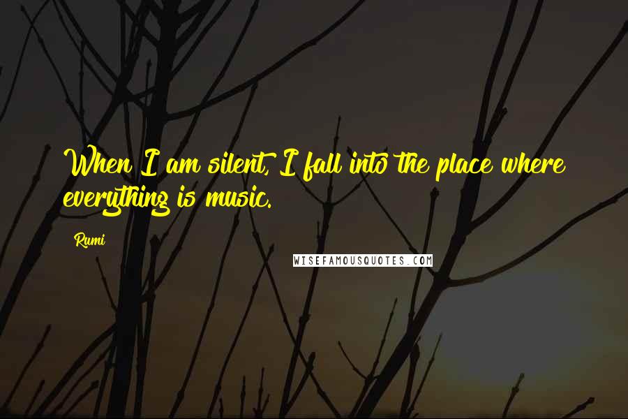 Rumi Quotes: When I am silent, I fall into the place where everything is music.