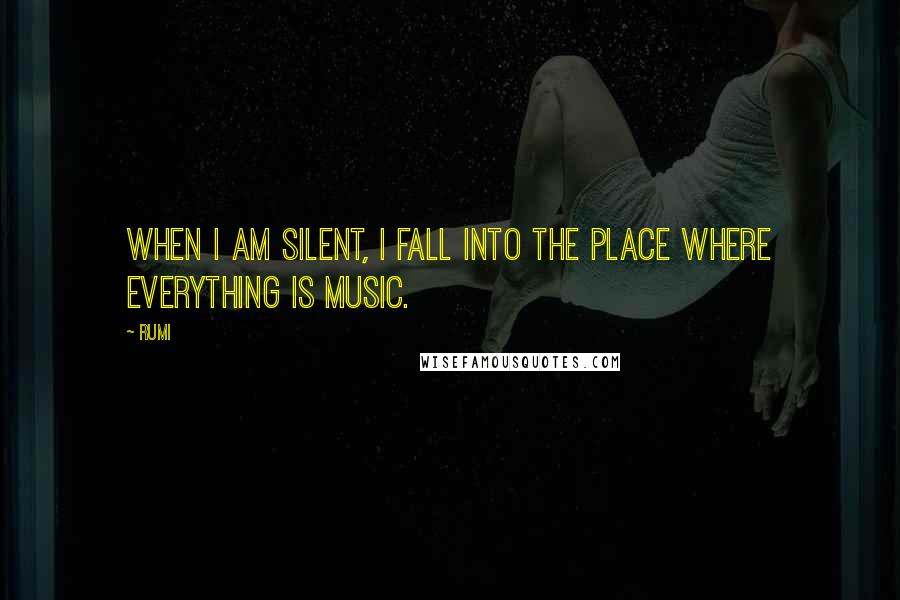 Rumi Quotes: When I am silent, I fall into the place where everything is music.