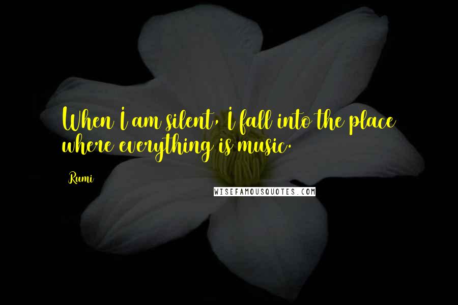 Rumi Quotes: When I am silent, I fall into the place where everything is music.