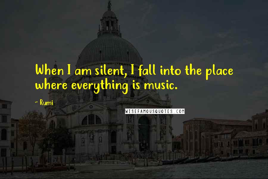 Rumi Quotes: When I am silent, I fall into the place where everything is music.