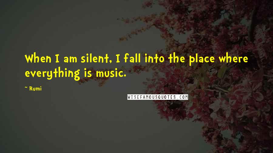 Rumi Quotes: When I am silent, I fall into the place where everything is music.
