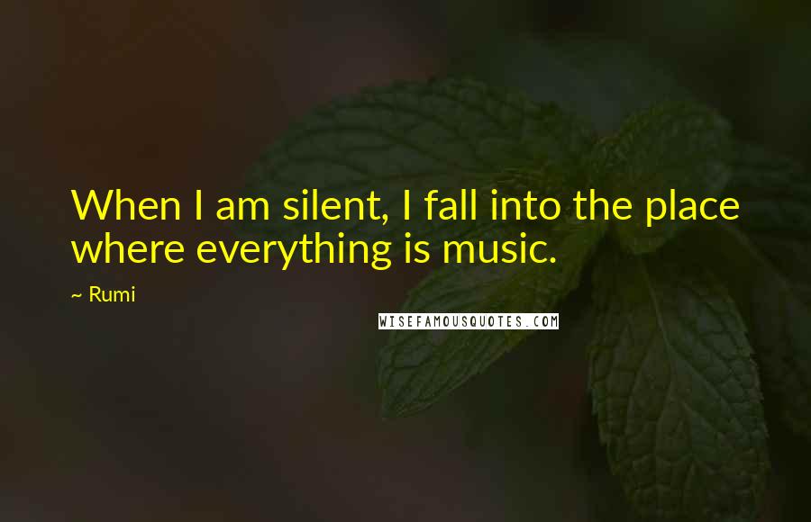 Rumi Quotes: When I am silent, I fall into the place where everything is music.