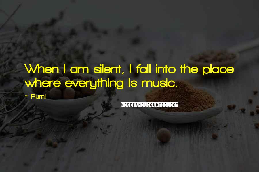 Rumi Quotes: When I am silent, I fall into the place where everything is music.