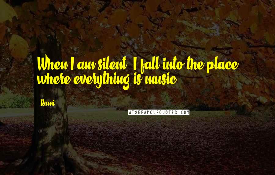 Rumi Quotes: When I am silent, I fall into the place where everything is music.