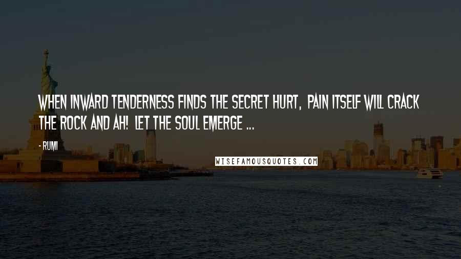 Rumi Quotes: When inward tenderness finds the secret hurt, pain itself will crack the rock and Ah! Let the soul emerge ...