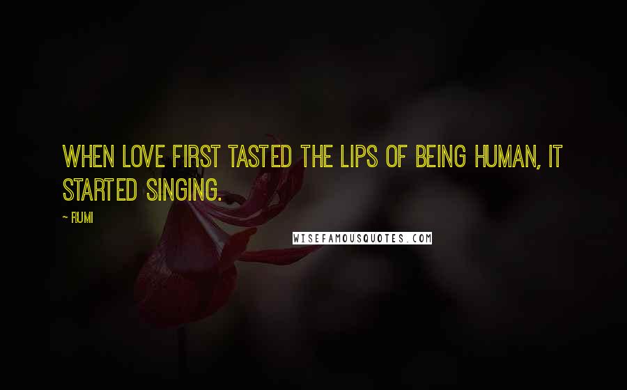 Rumi Quotes: When love first tasted the lips of being human, it started singing.