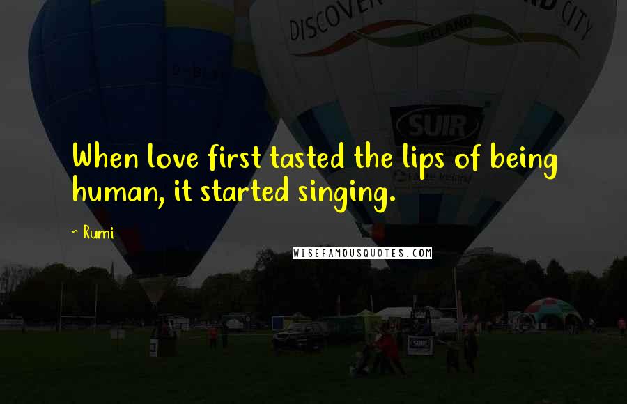 Rumi Quotes: When love first tasted the lips of being human, it started singing.