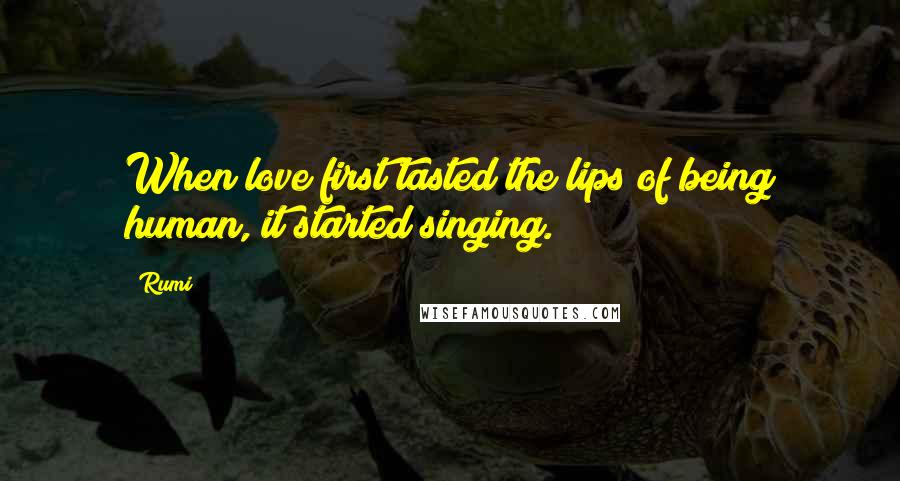 Rumi Quotes: When love first tasted the lips of being human, it started singing.