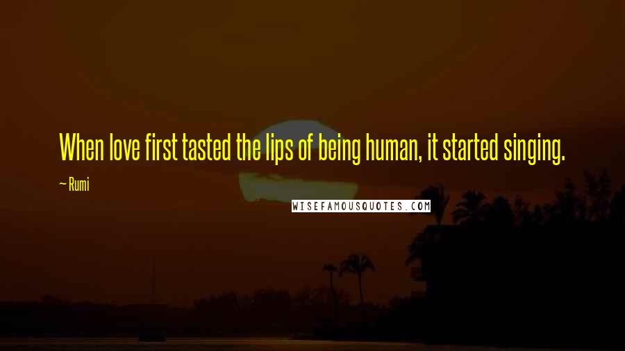 Rumi Quotes: When love first tasted the lips of being human, it started singing.