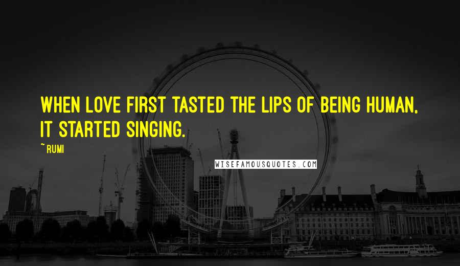 Rumi Quotes: When love first tasted the lips of being human, it started singing.