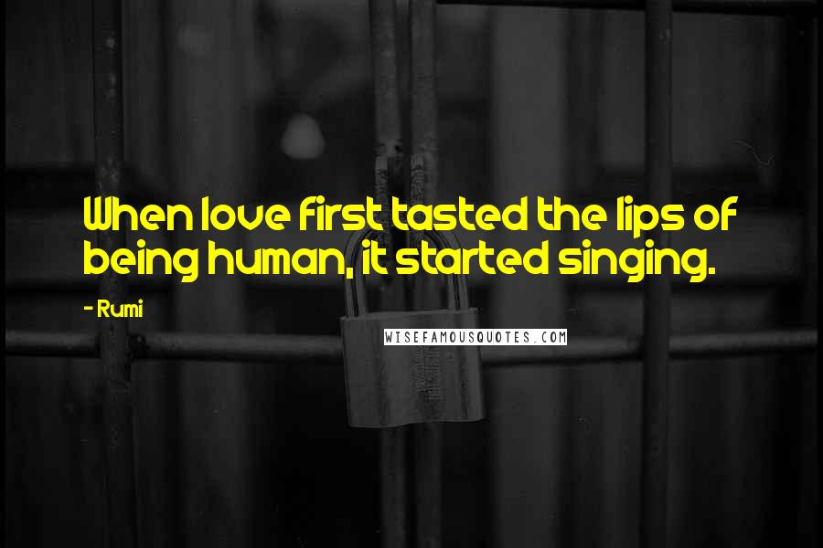 Rumi Quotes: When love first tasted the lips of being human, it started singing.