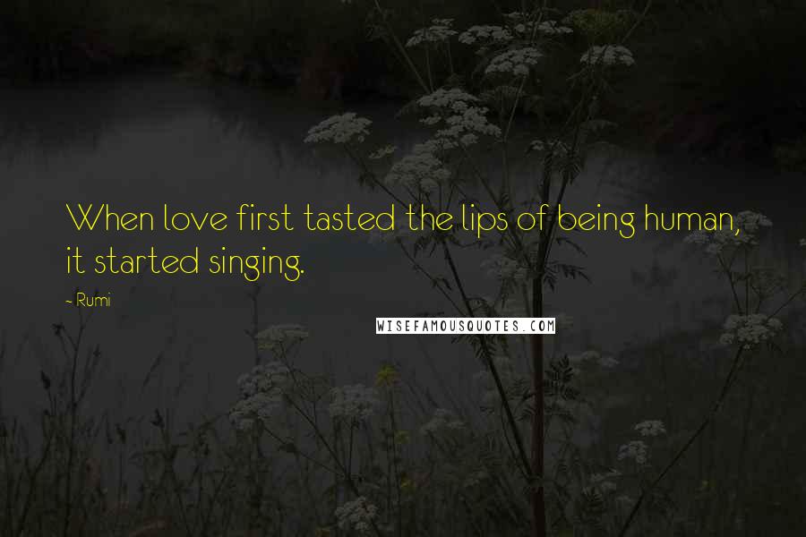 Rumi Quotes: When love first tasted the lips of being human, it started singing.