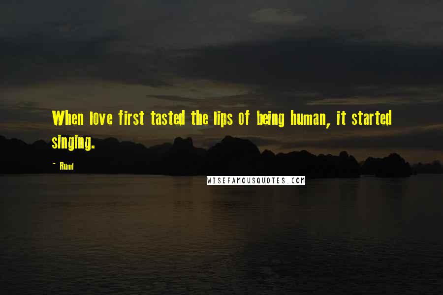 Rumi Quotes: When love first tasted the lips of being human, it started singing.
