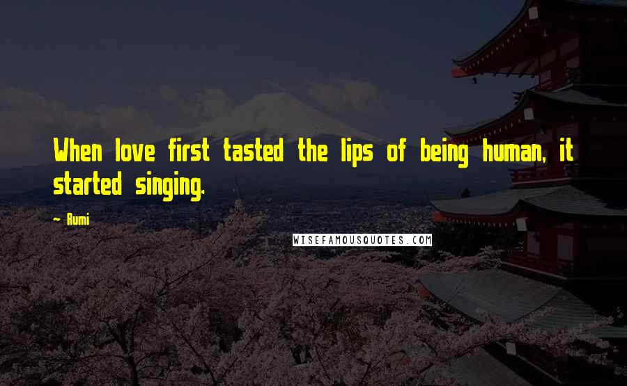 Rumi Quotes: When love first tasted the lips of being human, it started singing.