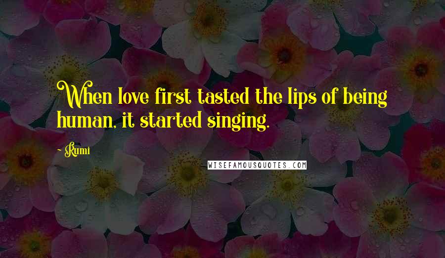 Rumi Quotes: When love first tasted the lips of being human, it started singing.