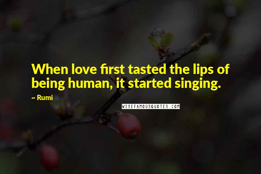 Rumi Quotes: When love first tasted the lips of being human, it started singing.