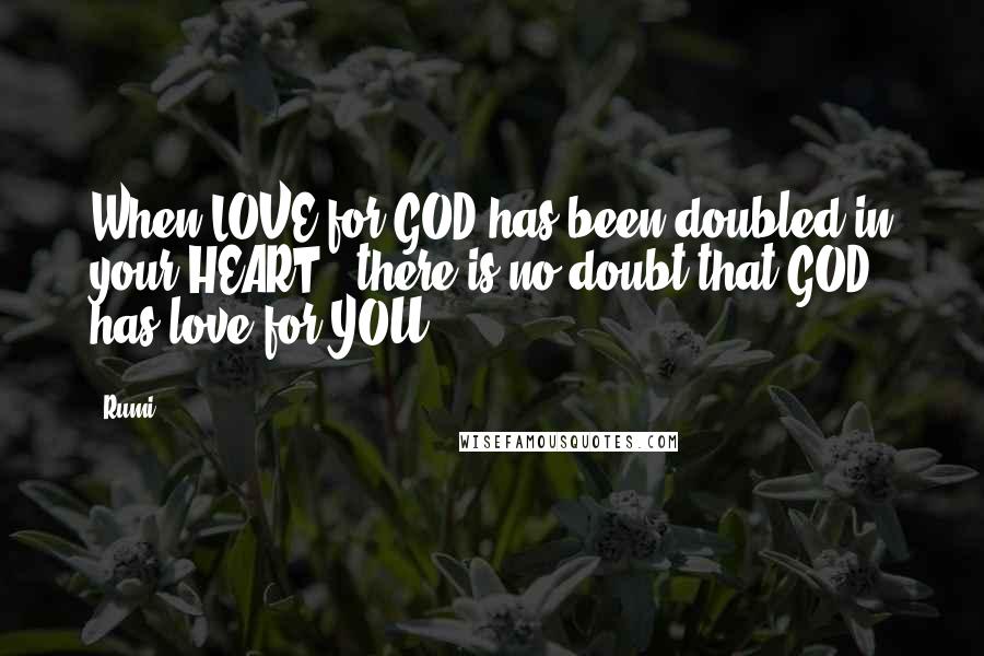 Rumi Quotes: When LOVE for GOD has been doubled in your HEART, there is no doubt that GOD has love for YOU.